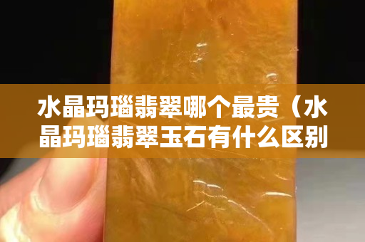 水晶玛瑙翡翠哪个最贵（水晶玛瑙翡翠玉石有什么区别）