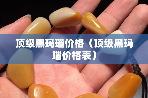 顶级黑玛瑙价格（顶级黑玛瑙价格表）