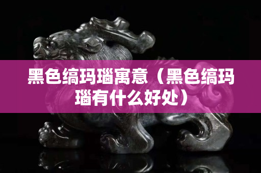 黑色缟玛瑙寓意（黑色缟玛瑙有什么好处）