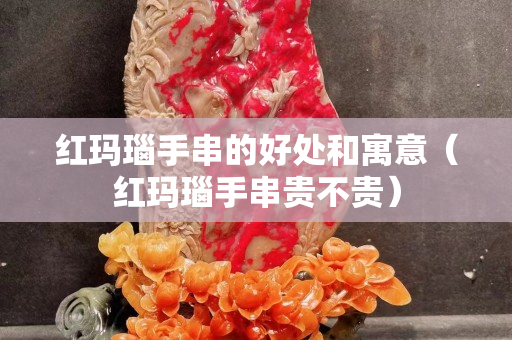 红玛瑙手串的好处和寓意（红玛瑙手串贵不贵）