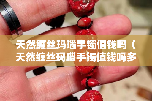 天然缠丝玛瑙手镯值钱吗（天然缠丝玛瑙手镯值钱吗多少钱）