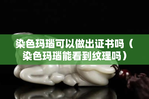 染色玛瑙可以做出证书吗（染色玛瑙能看到纹理吗）