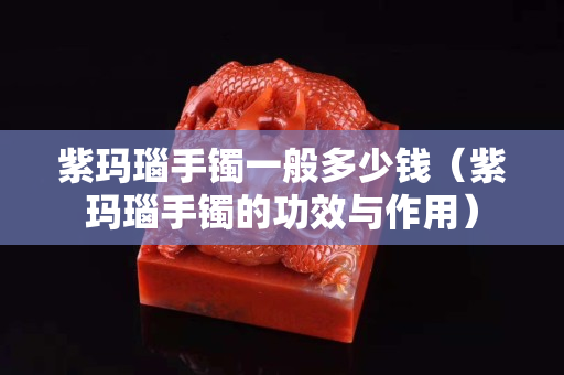 紫玛瑙手镯一般多少钱（紫玛瑙手镯的功效与作用）