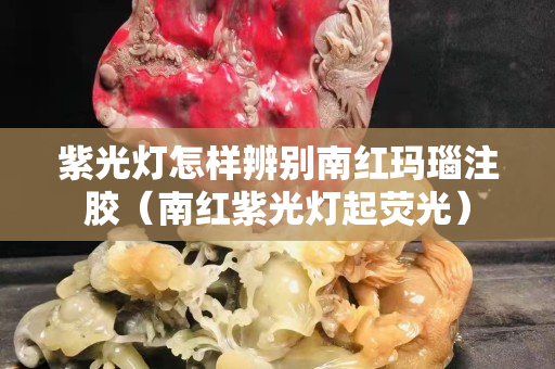 紫光灯怎样辨别南红玛瑙注胶（南红紫光灯起荧光）