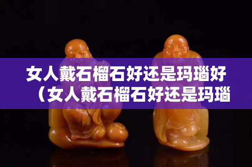 女人戴石榴石好还是玛瑙好（女人戴石榴石好还是玛瑙好呢）