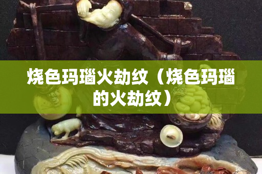 烧色玛瑙火劫纹（烧色玛瑙的火劫纹）