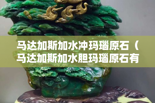 马达加斯加水冲玛瑙原石（马达加斯加水胆玛瑙原石有假的吗）