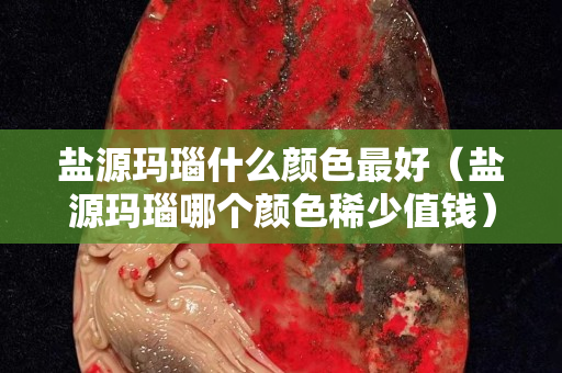 盐源玛瑙什么颜色最好（盐源玛瑙哪个颜色稀少值钱）