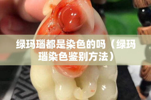绿玛瑙都是染色的吗（绿玛瑙染色鉴别方法）