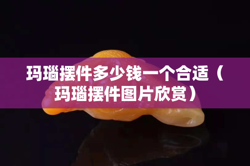 玛瑙摆件多少钱一个合适（玛瑙摆件图片欣赏）
