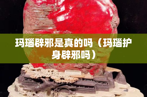 玛瑙辟邪是真的吗（玛瑙护身辟邪吗）