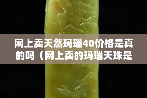 网上卖天然玛瑙40价格是真的吗（网上卖的玛瑙天珠是真的吗）