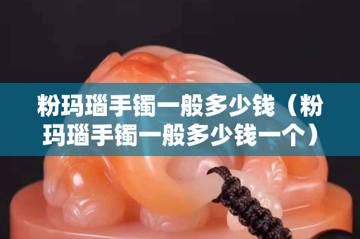 粉玛瑙手镯一般多少钱（粉玛瑙手镯一般多少钱一个）