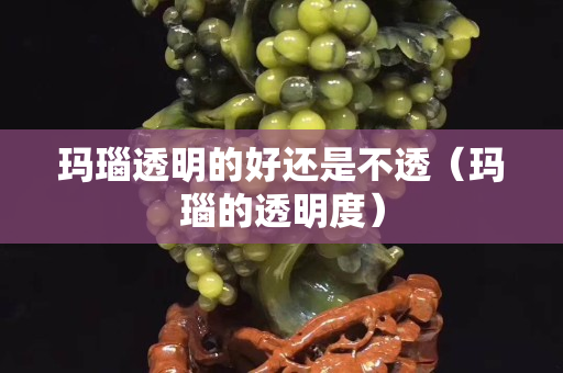 玛瑙透明的好还是不透（玛瑙的透明度）