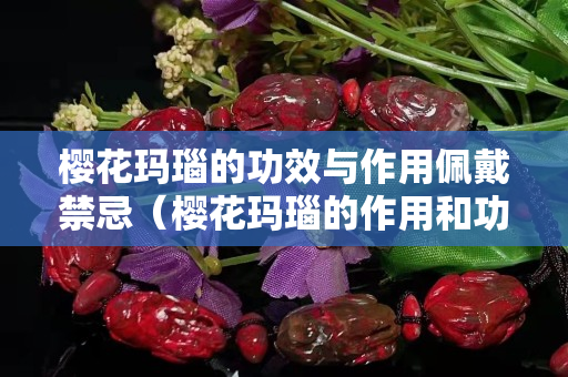 樱花玛瑙的功效与作用佩戴禁忌（樱花玛瑙的作用和功效与禁忌）