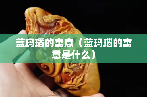 蓝玛瑙的寓意（蓝玛瑙的寓意是什么）