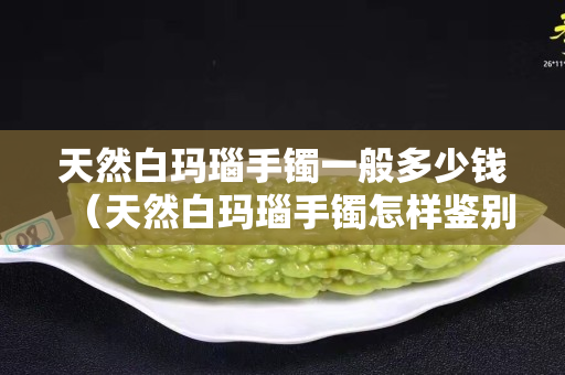 天然白玛瑙手镯一般多少钱（天然白玛瑙手镯怎样鉴别）