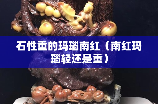 石性重的玛瑙南红（南红玛瑙轻还是重）