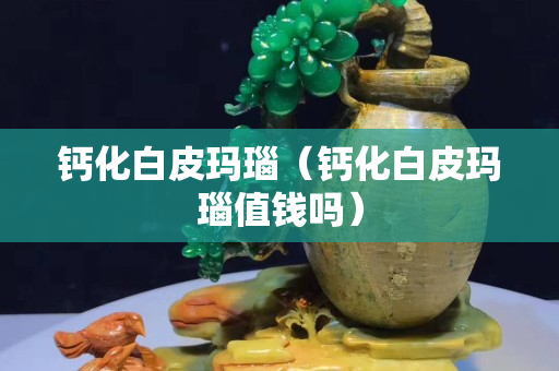 钙化白皮玛瑙（钙化白皮玛瑙值钱吗）