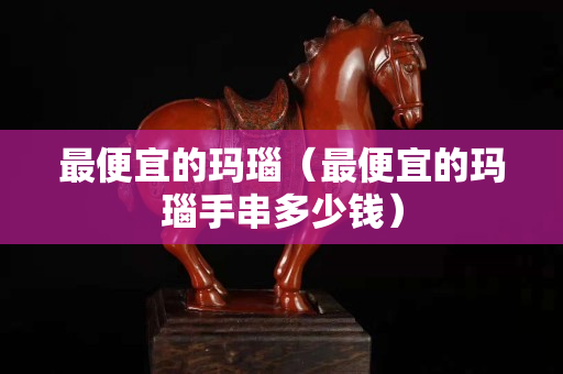 最便宜的玛瑙（最便宜的玛瑙手串多少钱）