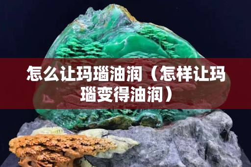 怎么让玛瑙油润（怎样让玛瑙变得油润）