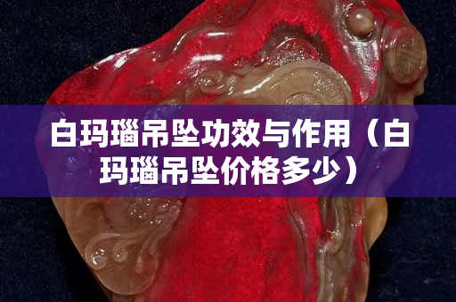 白玛瑙吊坠功效与作用（白玛瑙吊坠价格多少）