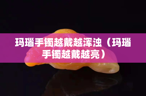 玛瑙手镯越戴越浑浊（玛瑙手镯越戴越亮）