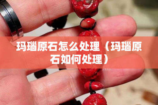 玛瑙原石怎么处理（玛瑙原石如何处理）