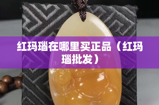 红玛瑙在哪里买正品（红玛瑙批发）