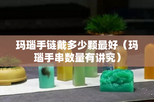 玛瑙手链戴多少颗最好（玛瑙手串数量有讲究）