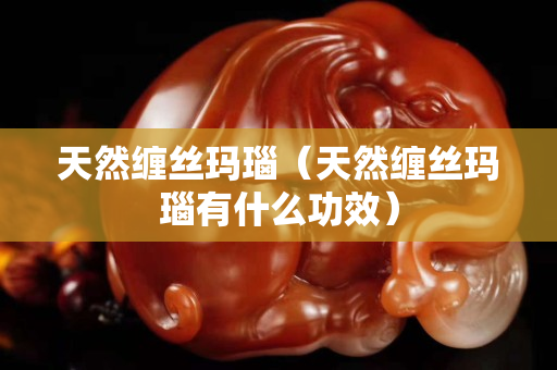 天然缠丝玛瑙（天然缠丝玛瑙有什么功效）