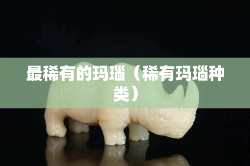 最稀有的玛瑙（稀有玛瑙种类）