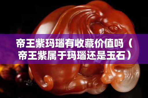 帝王紫玛瑙有收藏价值吗（帝王紫属于玛瑙还是玉石）