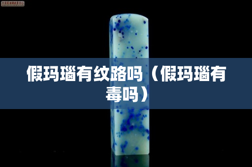 假玛瑙有纹路吗（假玛瑙有毒吗）