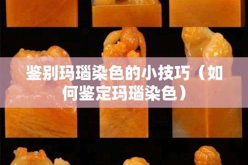 鉴别玛瑙染色的小技巧（如何鉴定玛瑙染色）