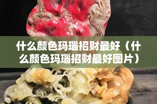 什么颜色玛瑙招财最好（什么颜色玛瑙招财最好图片）