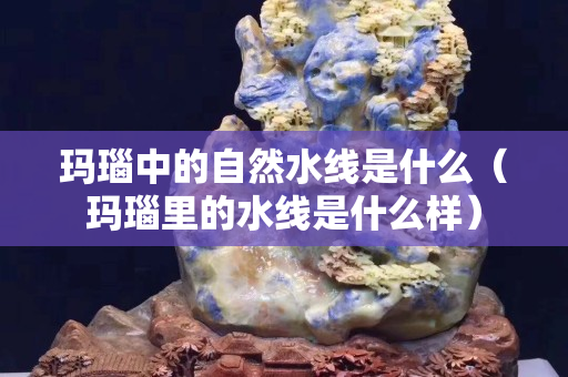 玛瑙中的自然水线是什么（玛瑙里的水线是什么样）
