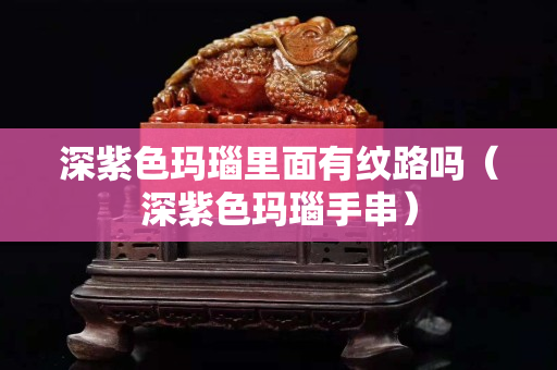 深紫色玛瑙里面有纹路吗（深紫色玛瑙手串）