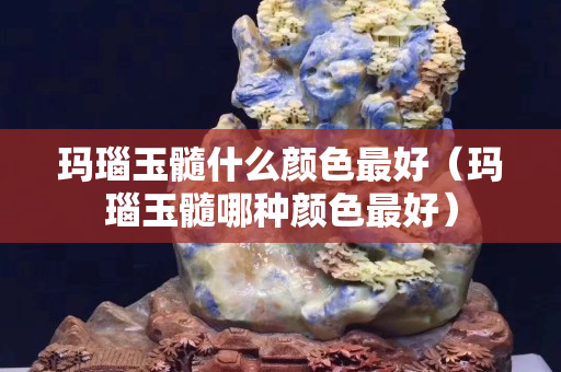 玛瑙玉髓什么颜色最好（玛瑙玉髓哪种颜色最好）