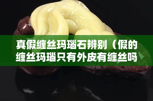 真假缠丝玛瑙石辨别（假的缠丝玛瑙只有外皮有缠丝吗？）