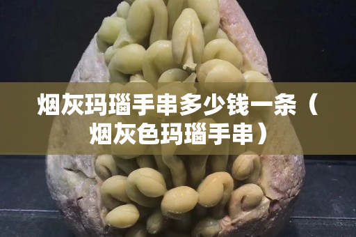 烟灰玛瑙手串多少钱一条（烟灰色玛瑙手串）
