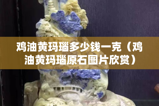 鸡油黄玛瑙多少钱一克（鸡油黄玛瑙原石图片欣赏）