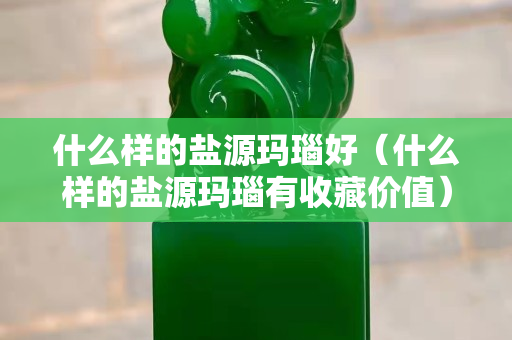 什么样的盐源玛瑙好（什么样的盐源玛瑙有收藏价值）