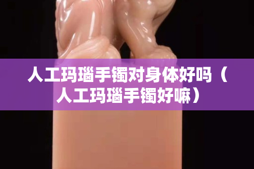 人工玛瑙手镯对身体好吗（人工玛瑙手镯好嘛）