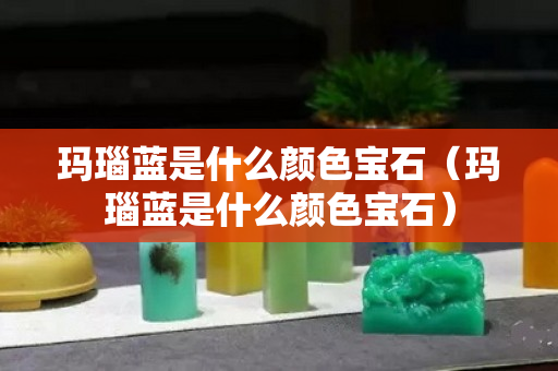 玛瑙蓝是什么颜色宝石（玛瑙蓝是什么颜色宝石）
