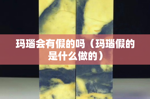 玛瑙会有假的吗（玛瑙假的是什么做的）