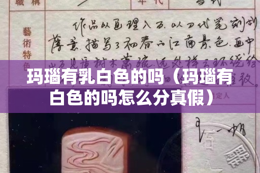 玛瑙有乳白色的吗（玛瑙有白色的吗怎么分真假）
