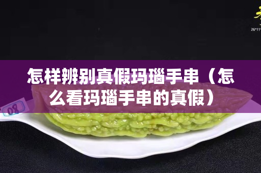 怎样辨别真假玛瑙手串（怎么看玛瑙手串的真假）
