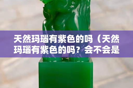 天然玛瑙有紫色的吗（天然玛瑙有紫色的吗？会不会是染色的？）