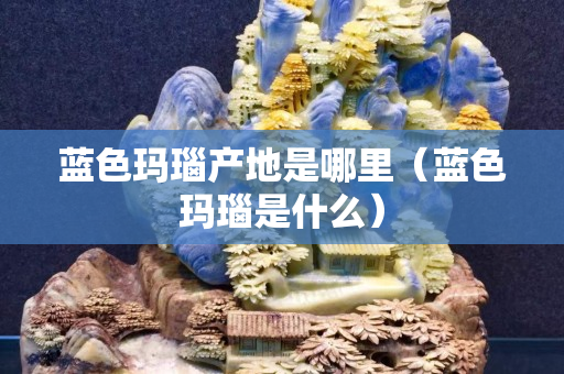 蓝色玛瑙产地是哪里（蓝色玛瑙是什么）